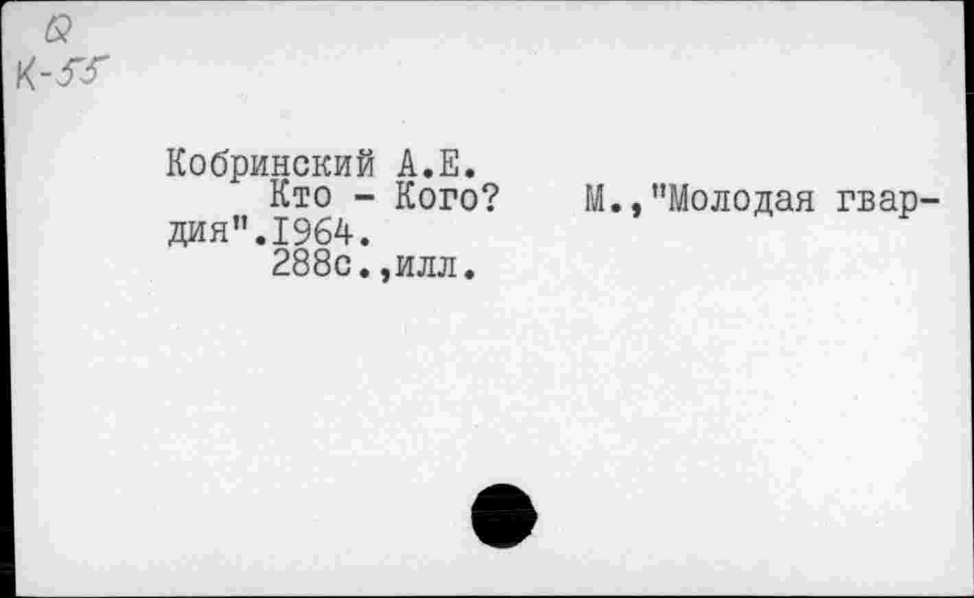 ﻿Кобринский А.Е.
Кто - Кого? М.,"Молодая гвардия”. 1964.
288с.,илл.